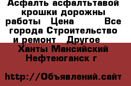 Асфалть асфалтьтавой крошки дорожны работы › Цена ­ 500 - Все города Строительство и ремонт » Другое   . Ханты-Мансийский,Нефтеюганск г.